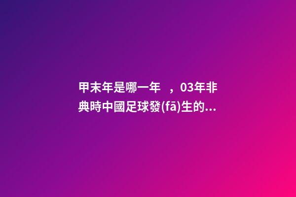 甲末年是哪一年，03年非典時中國足球發(fā)生的三件大事